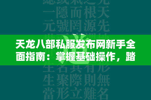 传奇私服发布网新手全面指南：掌握基础操作，踏上江湖之路