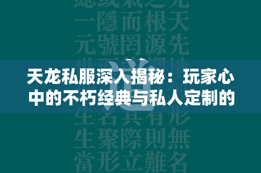 传奇私服深入揭秘：玩家心中的不朽经典与私人定制的无限魅力