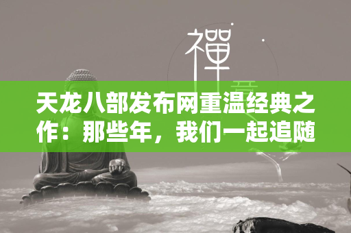 传奇发布网重温经典之作：那些年，我们一起追随的江湖梦  第1张