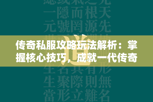 传奇私服攻略玩法解析：掌握核心技巧，成就一代传奇霸主