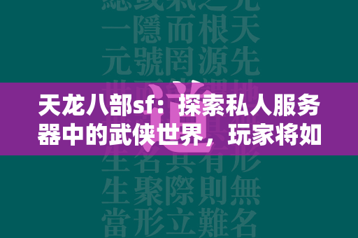 传奇sf：探索私人服务器中的武侠世界，玩家将如何塑造全新江湖格局？