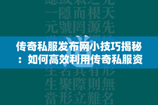 传奇私服发布网小技巧揭秘：如何高效利用传奇私服资源