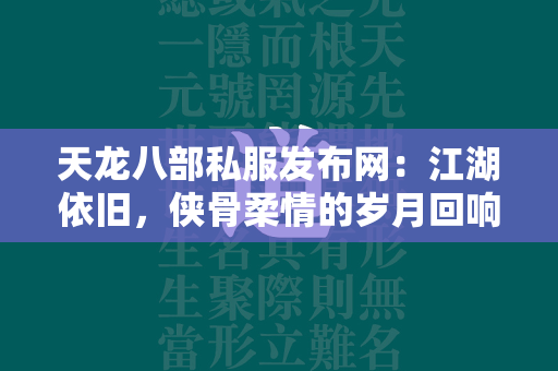 传奇私服发布网：江湖依旧，侠骨柔情的岁月回响  第3张