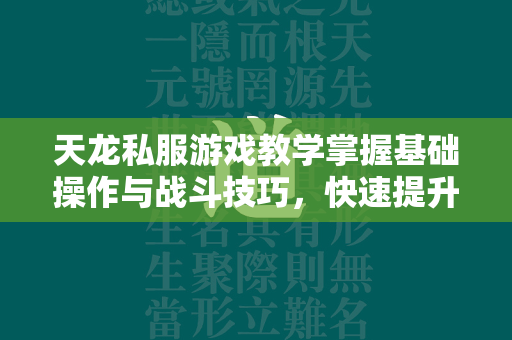 传奇私服游戏教学掌握基础操作与战斗技巧，快速提升你的角色实力