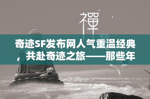 传奇SF发布网人气重温经典，共赴传奇之旅——那些年，我们一起追过的传奇SF