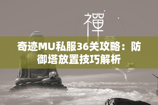 传奇MU私服36关攻略：防御塔放置技巧解析  第4张