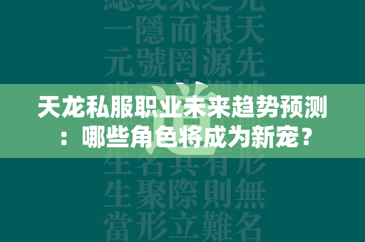 传奇私服职业未来趋势预测：哪些角色将成为新宠？