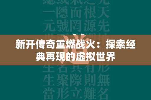 新开传奇重燃战火：探索经典再现的虚拟世界  第3张