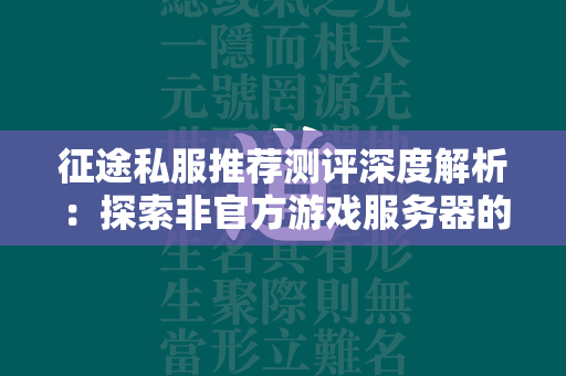 传奇私服推荐测评深度解析：探索非官方游戏服务器的魅力与风险