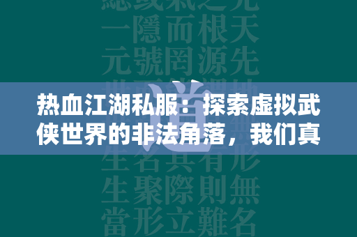 传奇私服：探索虚拟武侠世界的非法角落，我们真的了解它吗？