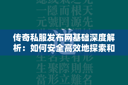 传奇私服发布网基础深度解析：如何安全高效地探索和享受传奇私服世界  第1张