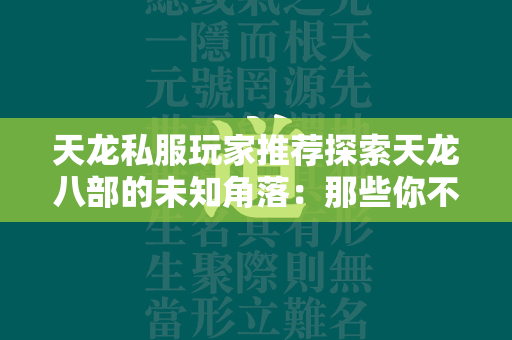 传奇私服玩家推荐探索传奇的未知角落：那些你不得不知的秘密地图与隐藏任务  第4张