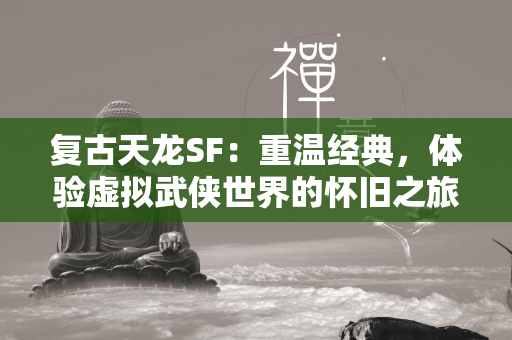 复古传奇SF：重温经典，体验虚拟武侠世界的怀旧之旅  第4张