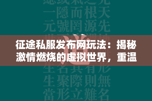 传奇私服发布网玩法：揭秘激情燃烧的虚拟世界，重温经典与创新交织的无限魅力  第2张