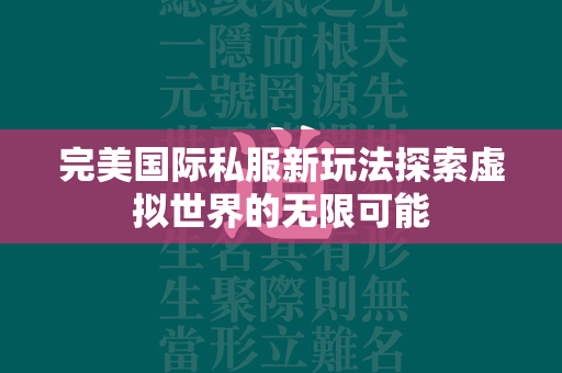 传奇私服新玩法探索虚拟世界的无限可能  第4张