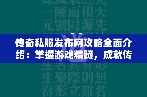 传奇私服发布网攻略全面介绍：掌握游戏精髓，成就传奇高手  第3张