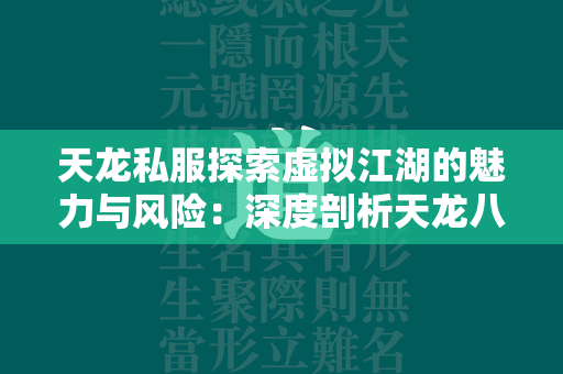 传奇私服探索虚拟江湖的魅力与风险：深度剖析传奇私人服务器