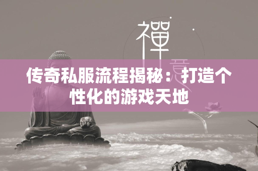 传奇私服流程揭秘：打造个性化的游戏天地  第4张