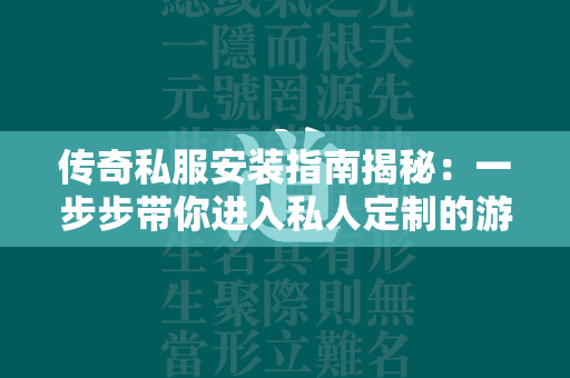 传奇私服安装指南揭秘：一步步带你进入私人定制的游戏世界