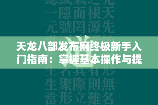 传奇发布网终极新手入门指南：掌握基本操作与提升战斗力的秘籍