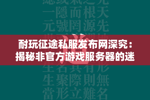 耐玩传奇私服发布网深究：揭秘非官方游戏服务器的迷人世界