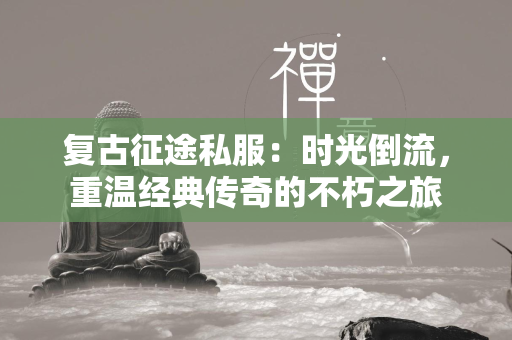 复古传奇私服：时光倒流，重温经典传奇的不朽之旅