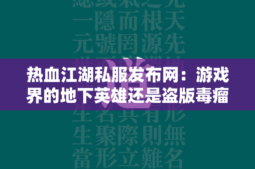 传奇私服发布网：游戏界的地下英雄还是盗版毒瘤？  第3张