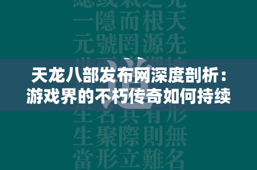 传奇发布网深度剖析：游戏界的不朽传奇如何持续吸引玩家  第1张