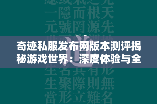 传奇私服发布网版本测评揭秘游戏世界：深度体验与全面解析  第1张