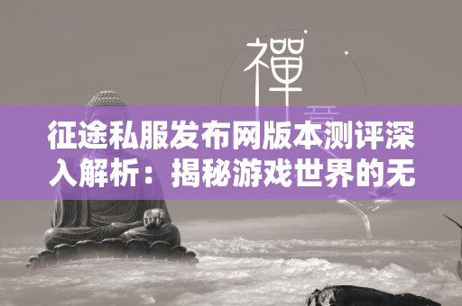 传奇私服发布网版本测评深入解析：揭秘游戏世界的无限可能  第4张