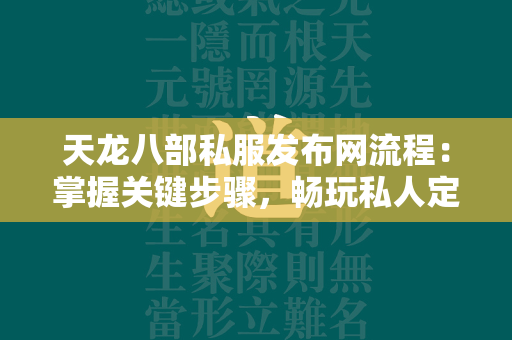 传奇私服发布网流程：掌握关键步骤，畅玩私人定制江湖  第4张