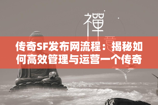 传奇SF发布网流程：揭秘如何高效管理与运营一个传奇游戏发布平台