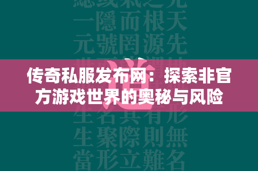 传奇私服发布网：探索非官方游戏世界的奥秘与风险