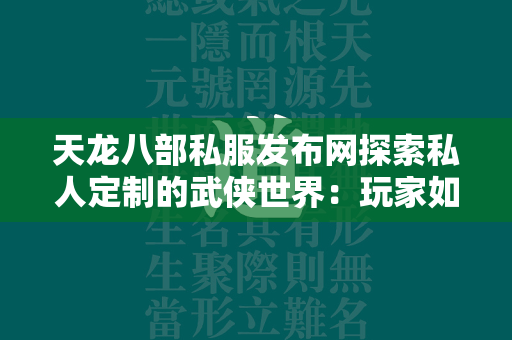 传奇私服发布网探索私人定制的武侠世界：玩家如何安全体验传奇私服