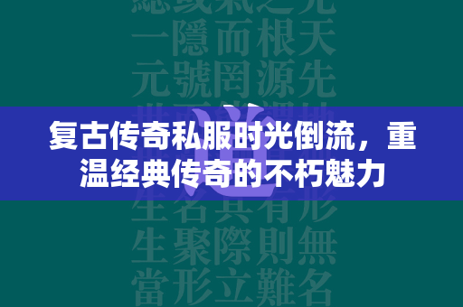 复古传奇私服时光倒流，重温经典传奇的不朽魅力  第2张