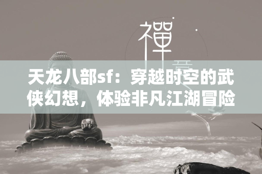 传奇sf：穿越时空的武侠幻想，体验非凡江湖冒险  第3张