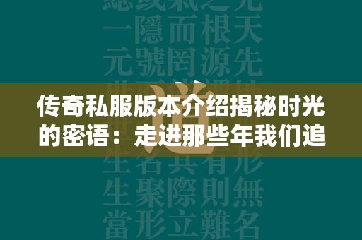 传奇私服版本介绍揭秘时光的密语：走进那些年我们追过的传奇