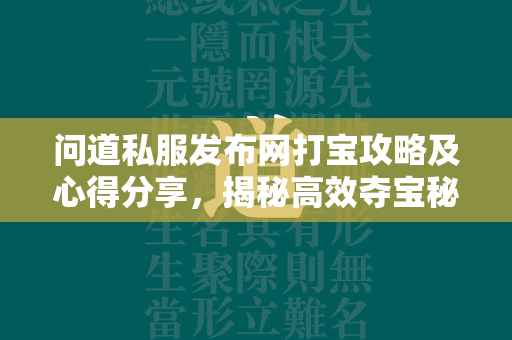 传奇私服发布网打宝攻略及心得分享，揭秘高效夺宝秘籍，让你的财富飞速增长！