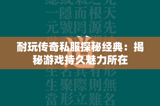 耐玩传奇私服探秘经典：揭秘游戏持久魅力所在  第4张