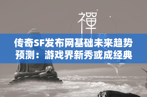 传奇SF发布网基础未来趋势预测：游戏界新秀或成经典复古风向标  第3张