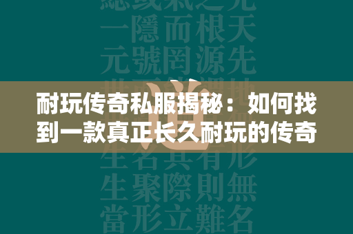 耐玩传奇私服揭秘：如何找到一款真正长久耐玩的传奇游戏？