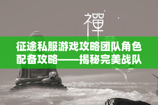 传奇私服游戏攻略团队角色配备攻略——揭秘完美战队的构建秘籍  第3张