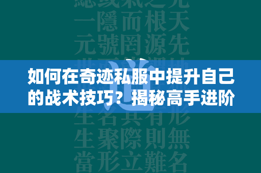 如何在传奇私服中提升自己的战术技巧？揭秘高手进阶之路，让你在传奇战场上所向披靡！  第3张