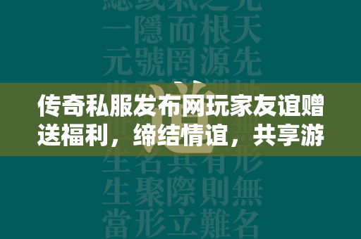 传奇私服发布网玩家友谊赠送福利，缔结情谊，共享游戏内独特福利体系  第2张