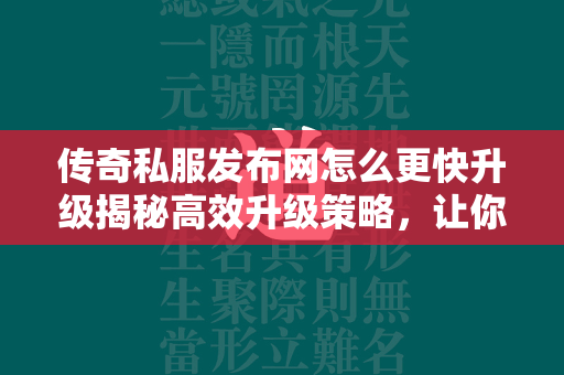 传奇私服发布网怎么更快升级揭秘高效升级策略，让你在传奇私服中一骑绝尘  第4张