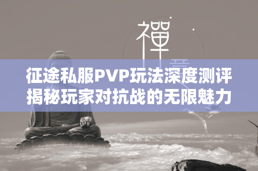 传奇私服PVP玩法深度测评揭秘玩家对抗战的无限魅力与策略博弈  第4张