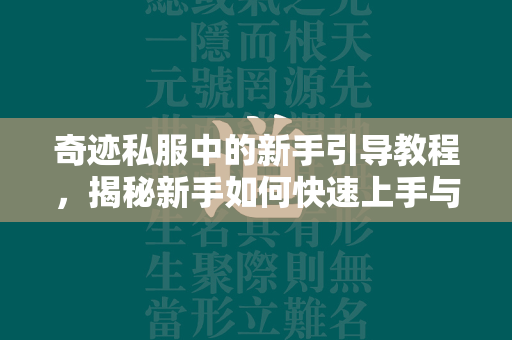 传奇私服中的新手引导教程，揭秘新手如何快速上手与精通游戏  第2张