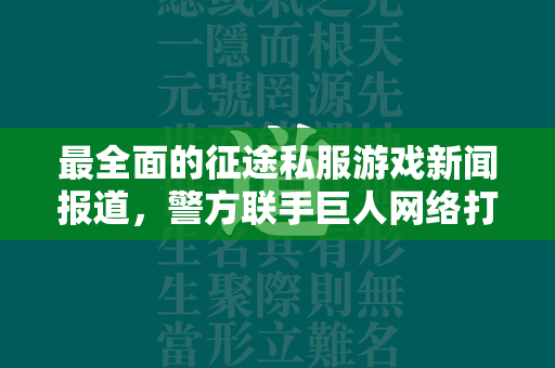 最全面的传奇私服游戏新闻报道，警方联手巨人网络打击非法传奇私服