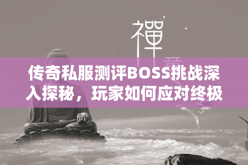 传奇私服测评BOSS挑战深入探秘，玩家如何应对终极怪物  第4张