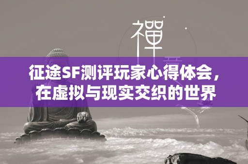 传奇SF测评玩家心得体会， 在虚拟与现实交织的世界中寻找英雄之旅  第4张